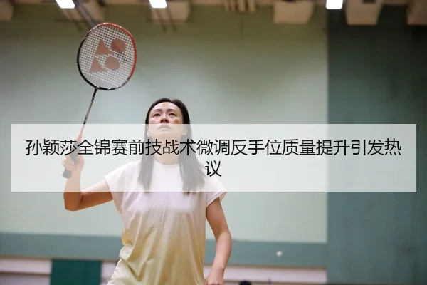 孙颖莎全锦赛前技战术微调反手位质量提升引发热议