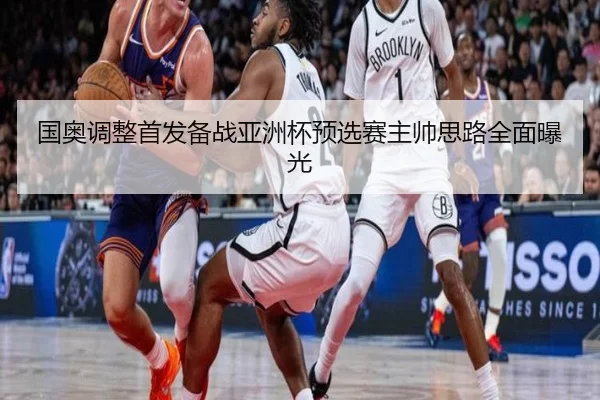 国奥调整首发备战亚洲杯预选赛主帅思路全面曝光