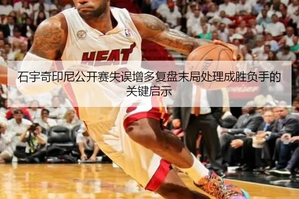 石宇奇印尼公开赛失误增多复盘末局处理成胜负手的关键启示