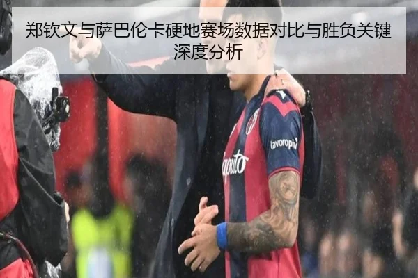 郑钦文与萨巴伦卡硬地赛场数据对比与胜负关键深度分析