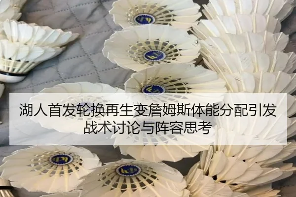 湖人首发轮换再生变詹姆斯体能分配引发战术讨论与阵容思考
