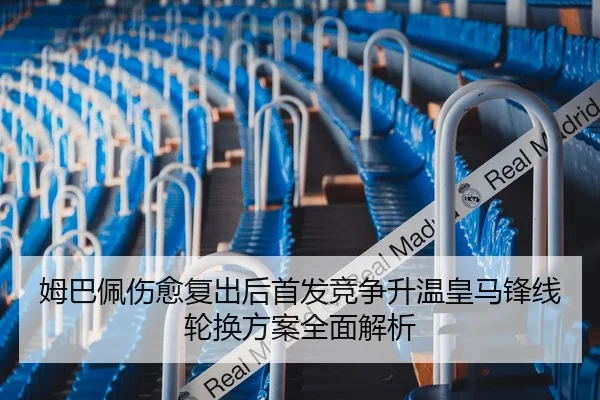 姆巴佩伤愈复出后首发竞争升温皇马锋线轮换方案全面解析