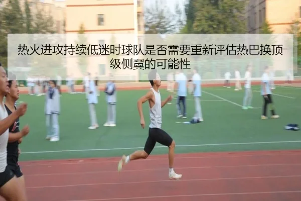 热火进攻持续低迷时球队是否需要重新评估热巴换顶级侧翼的可能性